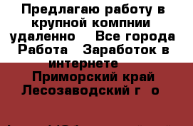 Предлагаю работу в крупной компнии (удаленно) - Все города Работа » Заработок в интернете   . Приморский край,Лесозаводский г. о. 